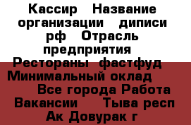 Кассир › Название организации ­ диписи.рф › Отрасль предприятия ­ Рестораны, фастфуд › Минимальный оклад ­ 28 000 - Все города Работа » Вакансии   . Тыва респ.,Ак-Довурак г.